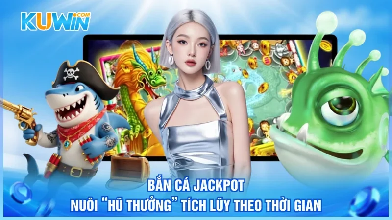 Bắn cá Jackpot nuôi “hũ thưởng” tích lũy theo thời gian