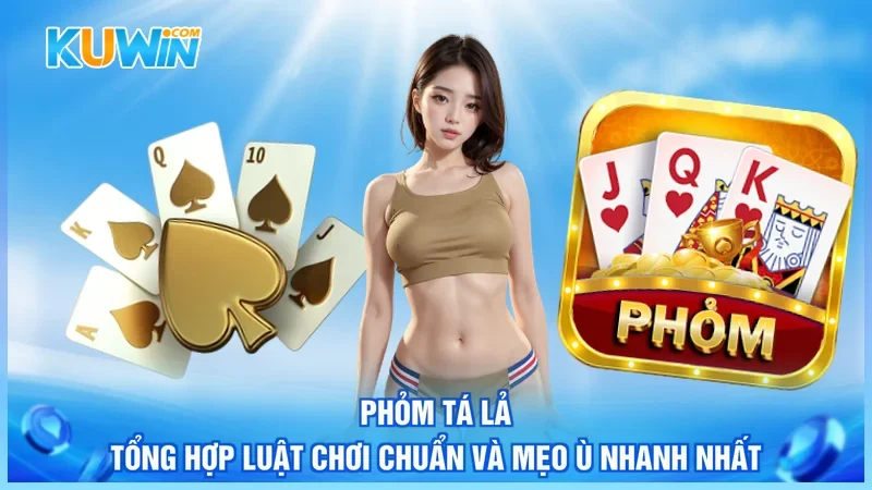 Phỏm Tá Lả - Tổng Hợp Luật Chơi Chuẩn Và Mẹo Ù Nhanh Nhất