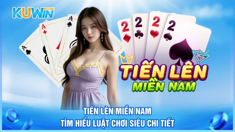 Tiến Lên Miền Nam - Tìm Hiểu Luật Chơi Siêu Chi Tiết